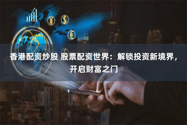 香港配资炒股 股票配资世界：解锁投资新境界，开启财富之门