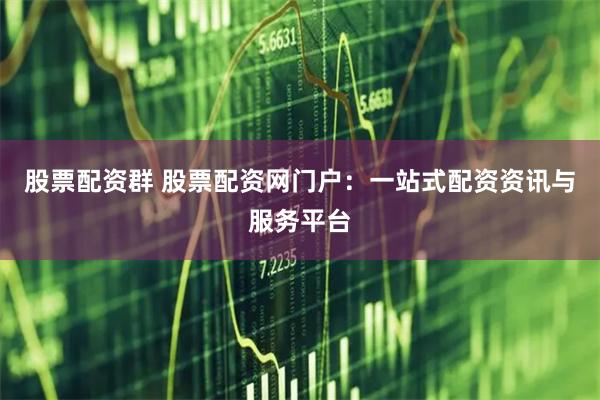 股票配资群 股票配资网门户：一站式配资资讯与服务平台