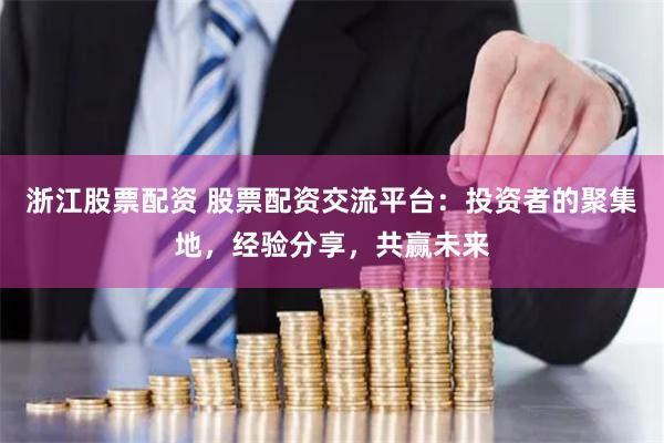 浙江股票配资 股票配资交流平台：投资者的聚集地，经验分享，共赢未来