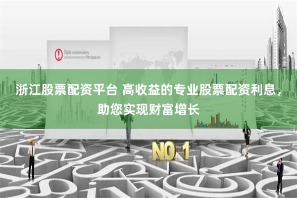 浙江股票配资平台 高收益的专业股票配资利息，助您实现财富增长
