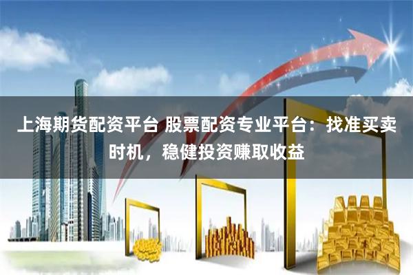上海期货配资平台 股票配资专业平台：找准买卖时机，稳健投资赚取收益