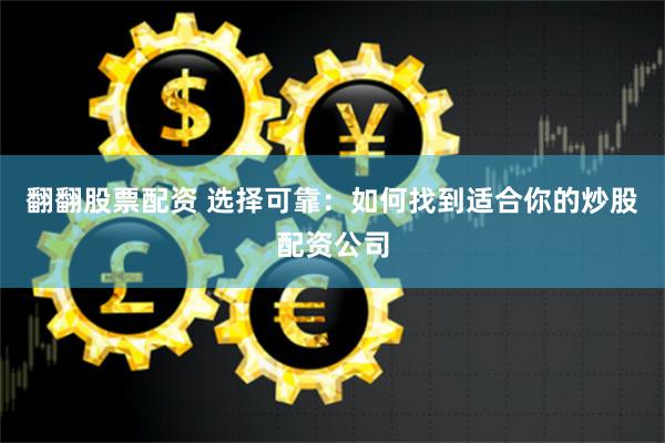 翻翻股票配资 选择可靠：如何找到适合你的炒股配资公司