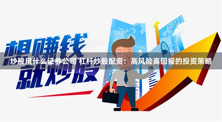 炒股用什么证券公司 杠杆炒股配资：高风险高回报的投资策略
