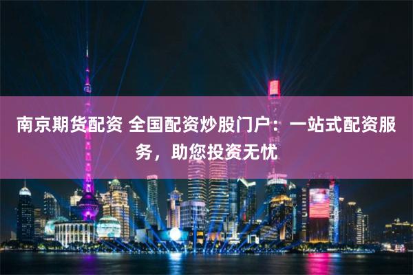 南京期货配资 全国配资炒股门户：一站式配资服务，助您投资无忧