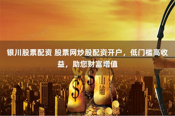 银川股票配资 股票网炒股配资开户，低门槛高收益，助您财富增值