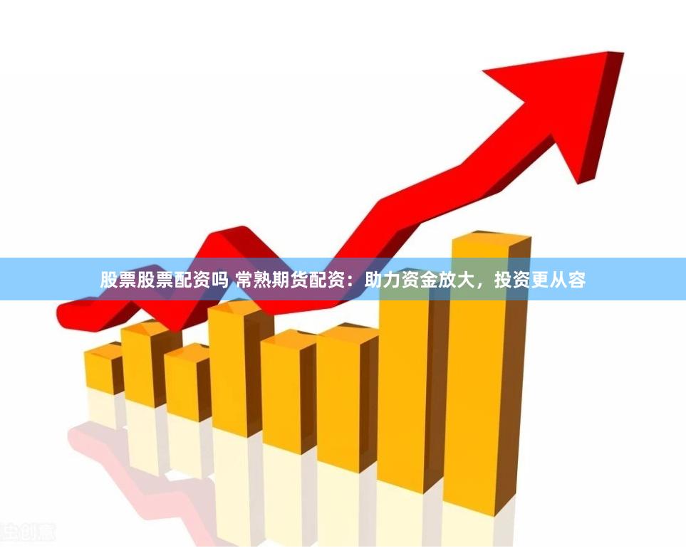 股票股票配资吗 常熟期货配资：助力资金放大，投资更从容