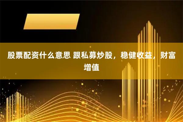 股票配资什么意思 跟私募炒股，稳健收益，财富增值
