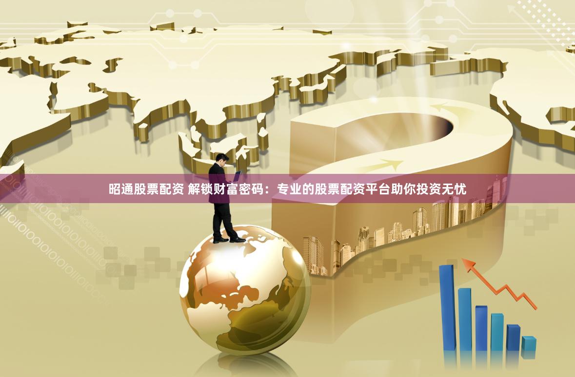 昭通股票配资 解锁财富密码：专业的股票配资平台助你投资无忧