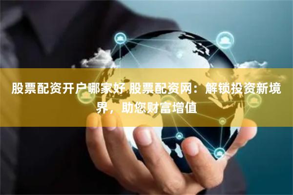 股票配资开户哪家好 股票配资网：解锁投资新境界，助您财富增值