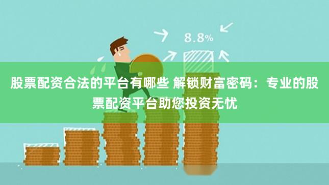 股票配资合法的平台有哪些 解锁财富密码：专业的股票配资平台助您投资无忧