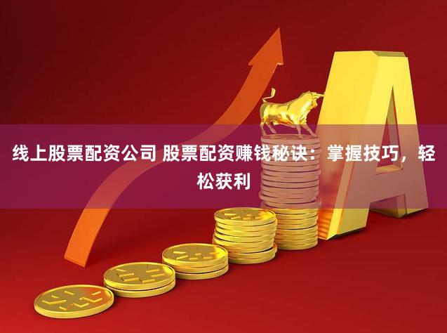 线上股票配资公司 股票配资赚钱秘诀：掌握技巧，轻松获利