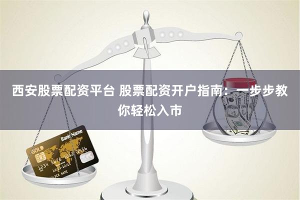西安股票配资平台 股票配资开户指南：一步步教你轻松入市
