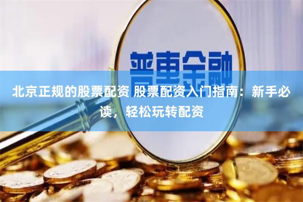 北京正规的股票配资 股票配资入门指南：新手必读，轻松玩转配资
