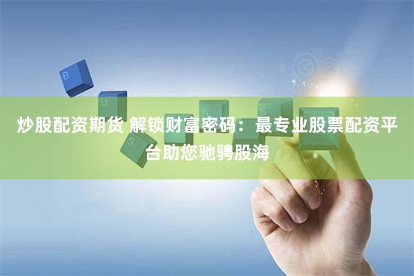 炒股配资期货 解锁财富密码：最专业股票配资平台助您驰骋股海