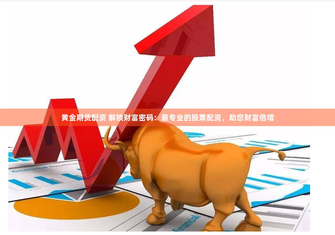黄金期货配资 解锁财富密码：最专业的股票配资，助您财富倍增