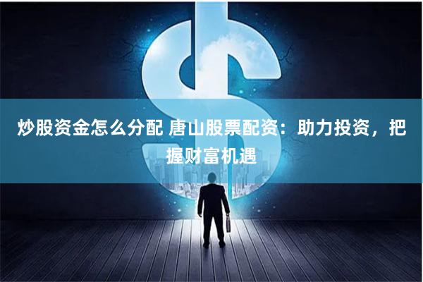 炒股资金怎么分配 唐山股票配资：助力投资，把握财富机遇