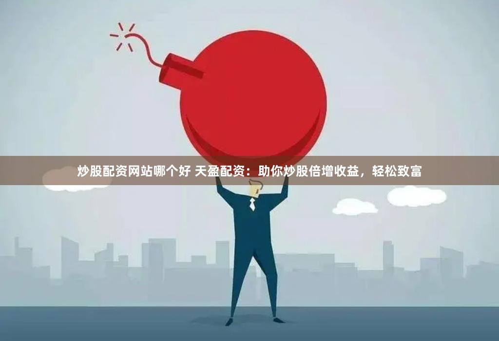 炒股配资网站哪个好 天盈配资：助你炒股倍增收益，轻松致富