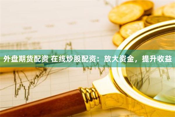 外盘期货配资 在线炒股配资：放大资金，提升收益