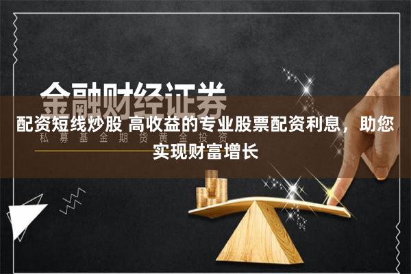 配资短线炒股 高收益的专业股票配资利息，助您实现财富增长