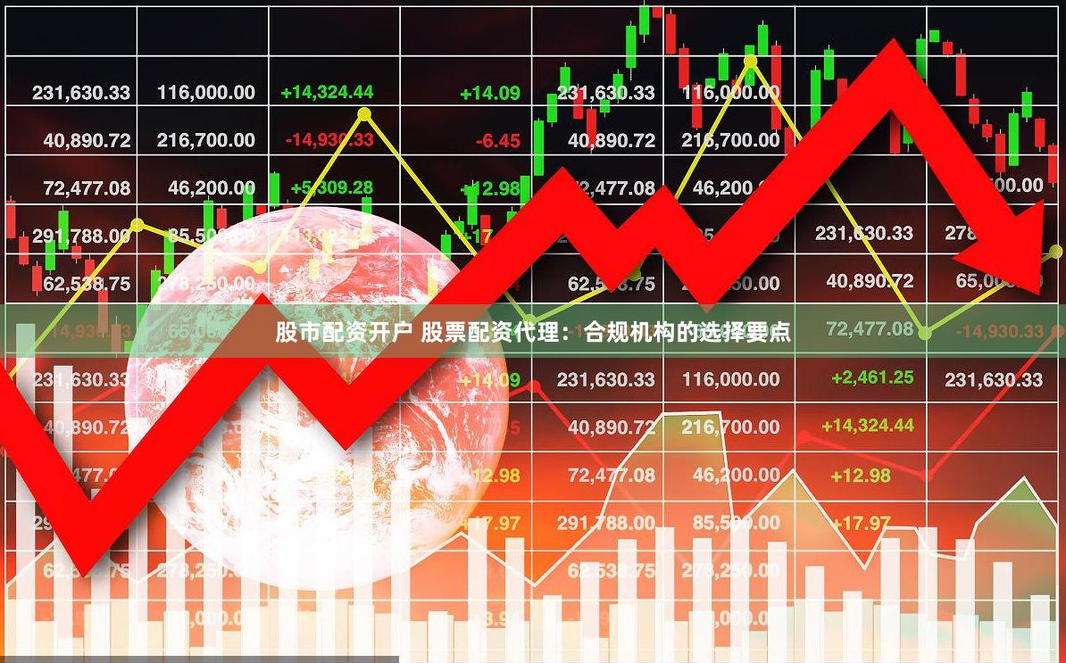 股市配资开户 股票配资代理：合规机构的选择要点