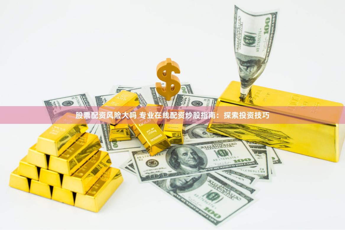 股票配资风险大吗 专业在线配资炒股指南：探索投资技巧