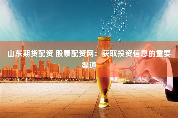 山东期货配资 股票配资网：获取投资信息的重要渠道