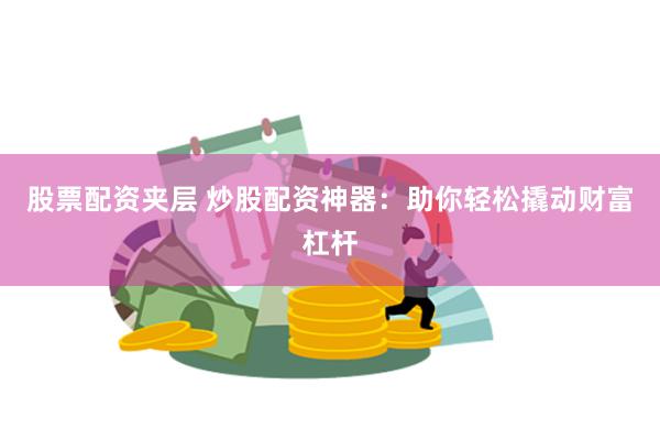 股票配资夹层 炒股配资神器：助你轻松撬动财富杠杆