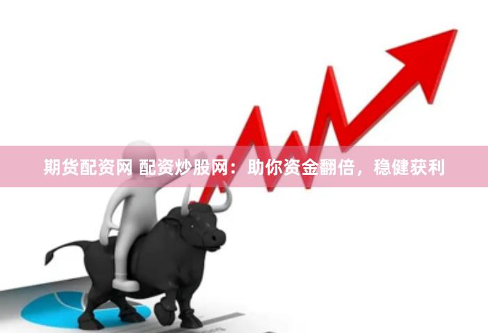 期货配资网 配资炒股网：助你资金翻倍，稳健获利