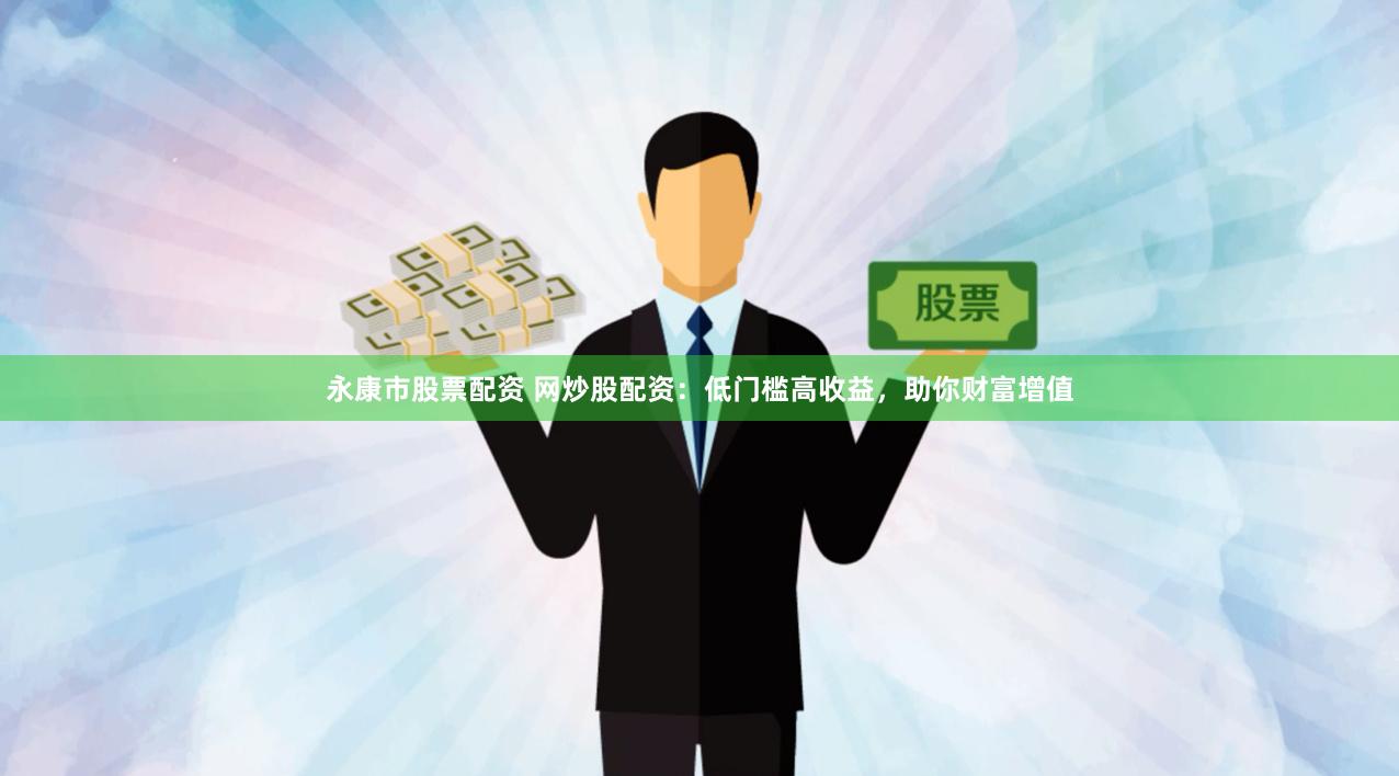 永康市股票配资 网炒股配资：低门槛高收益，助你财富增值
