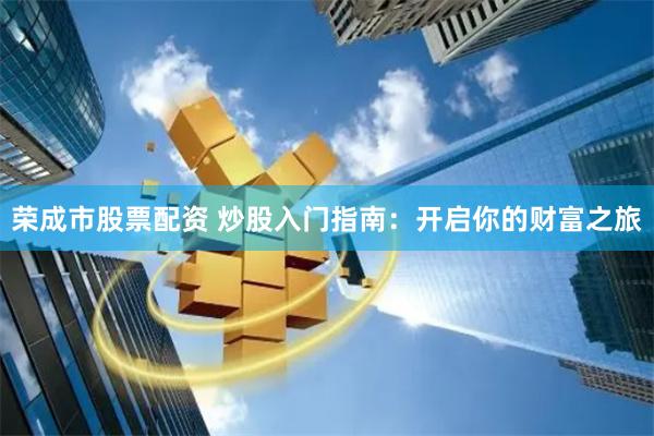 荣成市股票配资 炒股入门指南：开启你的财富之旅