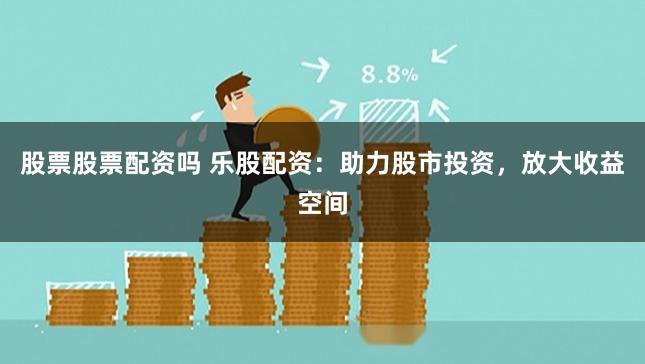 股票股票配资吗 乐股配资：助力股市投资，放大收益空间