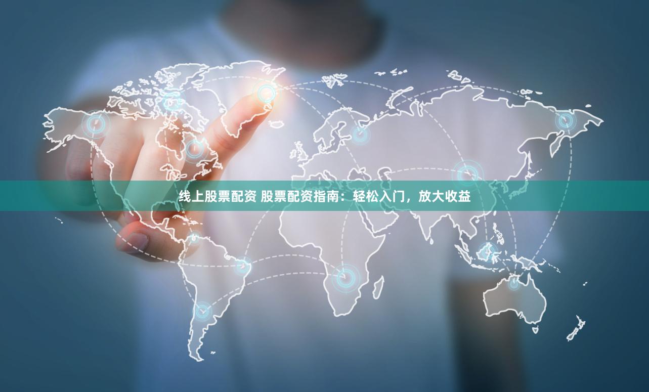 线上股票配资 股票配资指南：轻松入门，放大收益