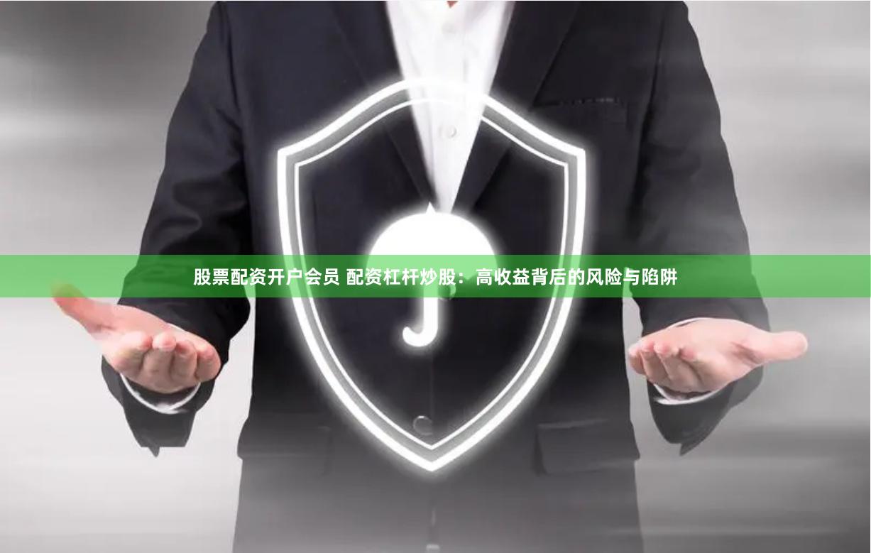 股票配资开户会员 配资杠杆炒股：高收益背后的风险与陷阱