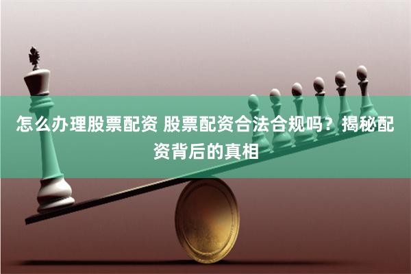 怎么办理股票配资 股票配资合法合规吗？揭秘配资背后的真相