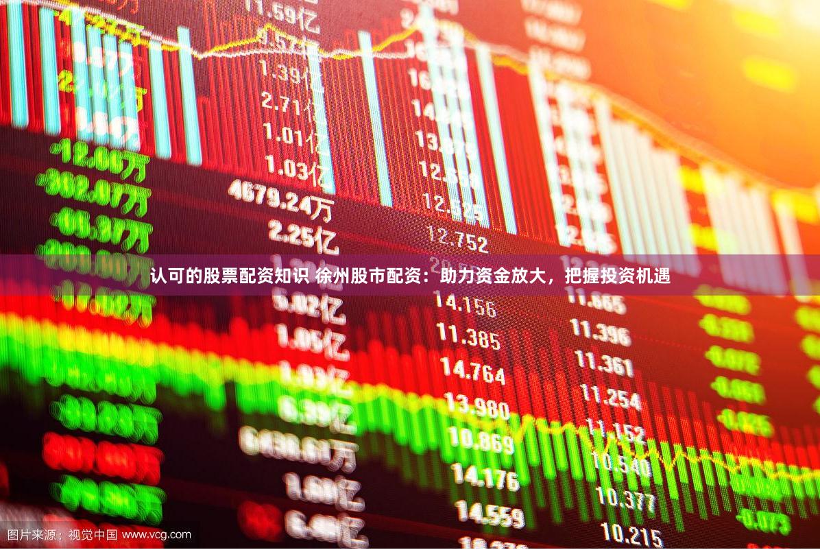 认可的股票配资知识 徐州股市配资：助力资金放大，把握投资机遇