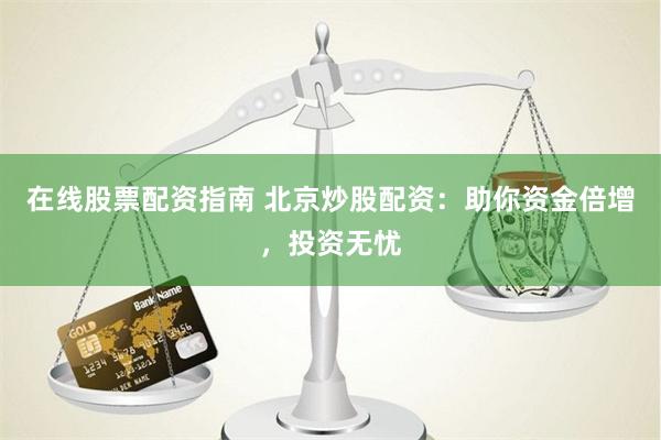 在线股票配资指南 北京炒股配资：助你资金倍增，投资无忧