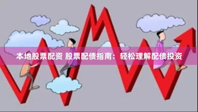 本地股票配资 股票配债指南：轻松理解配债投资