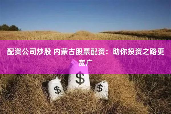 配资公司炒股 内蒙古股票配资：助你投资之路更宽广