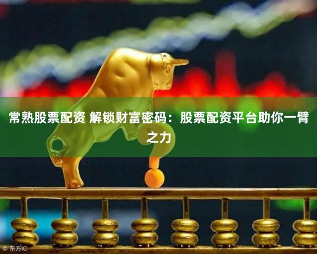 常熟股票配资 解锁财富密码：股票配资平台助你一臂之力