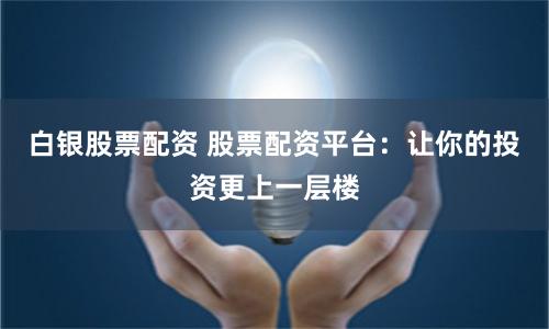 白银股票配资 股票配资平台：让你的投资更上一层楼