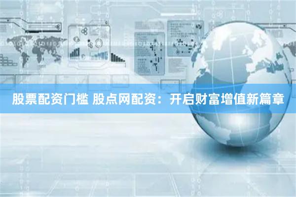 股票配资门槛 股点网配资：开启财富增值新篇章