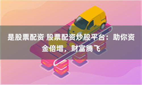 是股票配资 股票配资炒股平台：助你资金倍增，财富腾飞