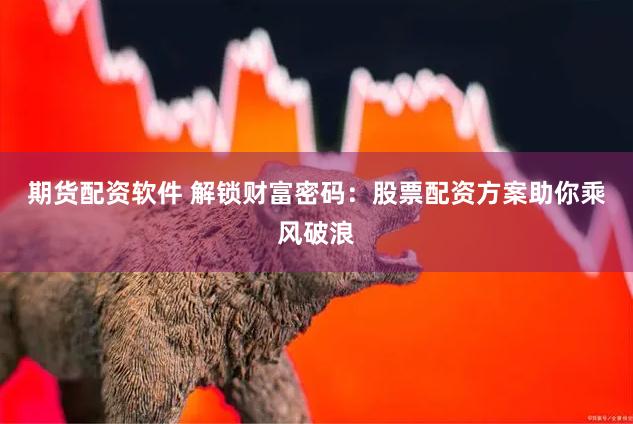 期货配资软件 解锁财富密码：股票配资方案助你乘风破浪