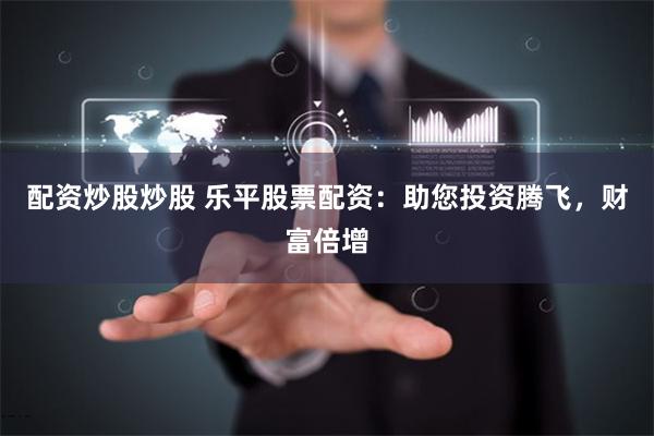 配资炒股炒股 乐平股票配资：助您投资腾飞，财富倍增