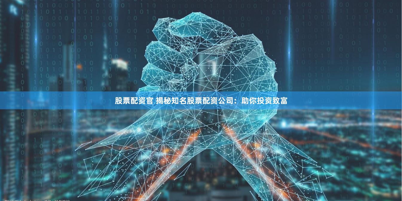 股票配资官 揭秘知名股票配资公司：助你投资致富