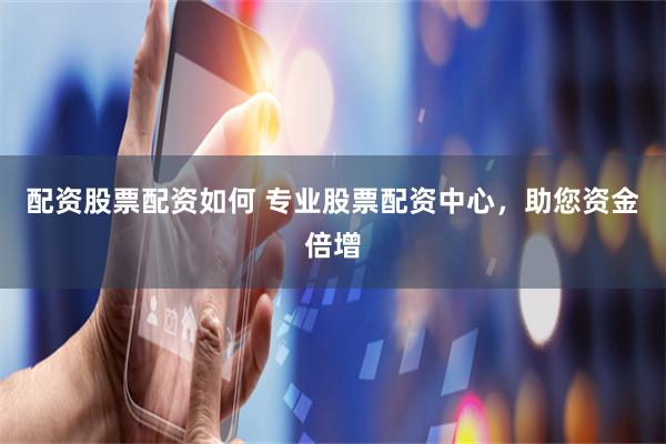 配资股票配资如何 专业股票配资中心，助您资金倍增