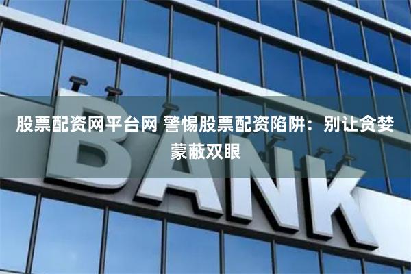 股票配资网平台网 警惕股票配资陷阱：别让贪婪蒙蔽双眼