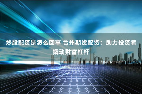炒股配资是怎么回事 台州期货配资：助力投资者撬动财富杠杆
