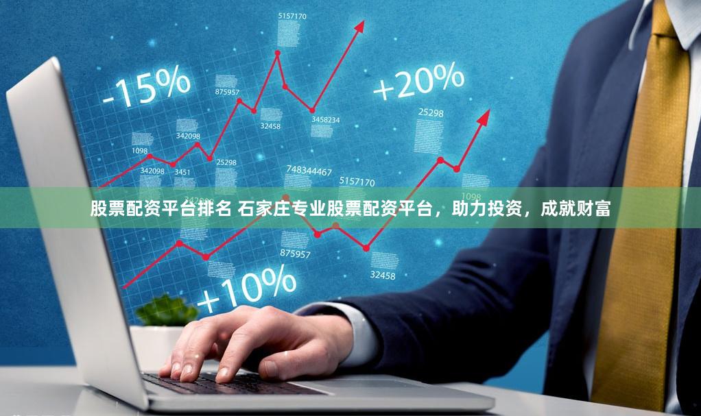 股票配资平台排名 石家庄专业股票配资平台，助力投资，成就财富