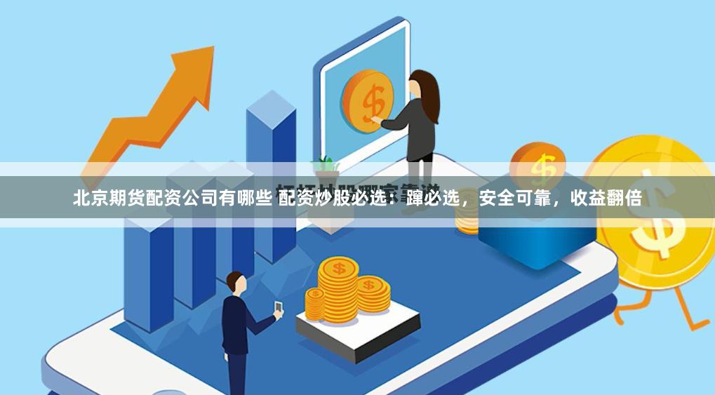 北京期货配资公司有哪些 配资炒股必选：蹿必选，安全可靠，收益翻倍